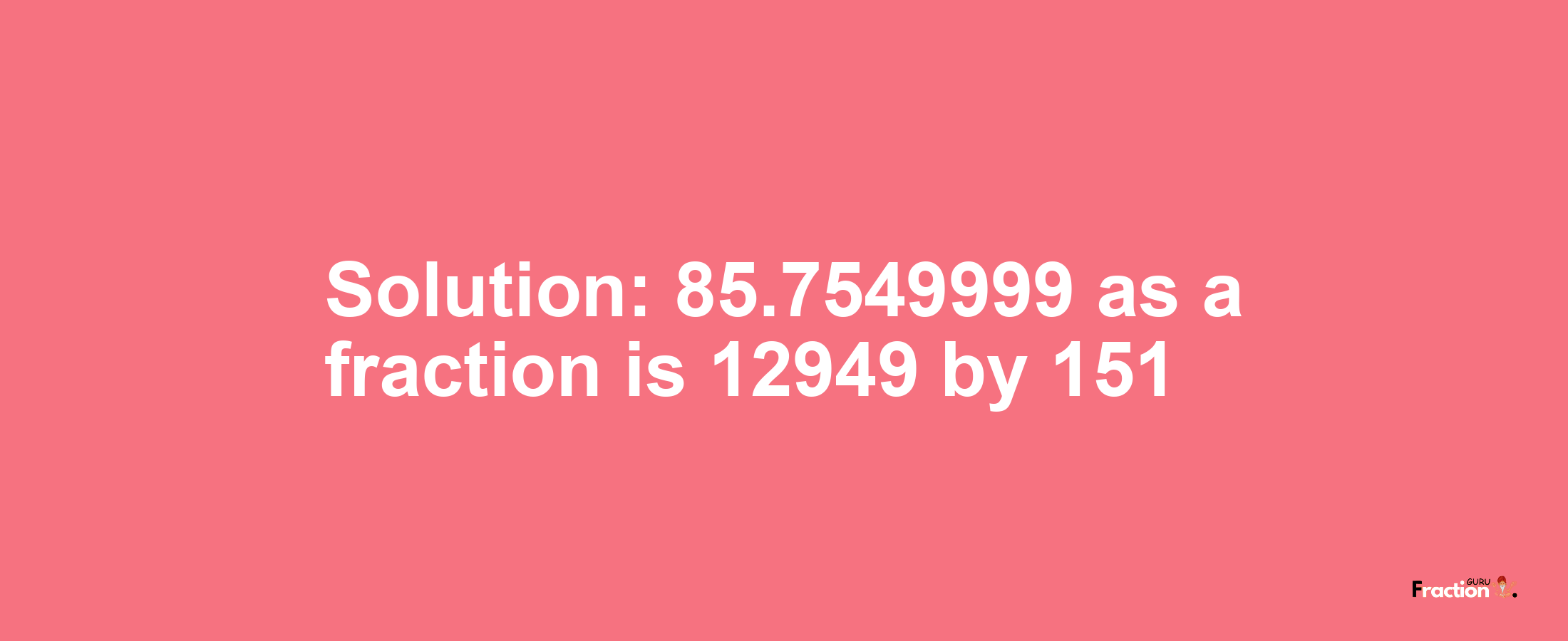 Solution:85.7549999 as a fraction is 12949/151